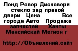 Ленд Ровер Дискавери3 стекло зад.правой двери › Цена ­ 1 500 - Все города Авто » Продажа запчастей   . Ханты-Мансийский,Мегион г.